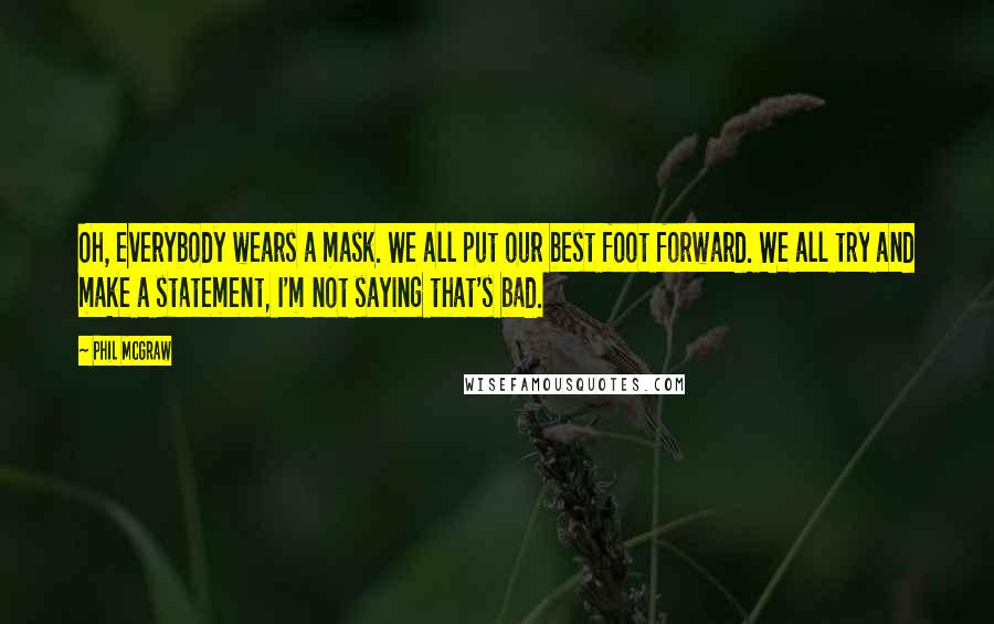 Phil McGraw Quotes: Oh, everybody wears a mask. We all put our best foot forward. We all try and make a statement, I'm not saying that's bad.