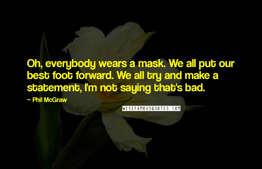 Phil McGraw Quotes: Oh, everybody wears a mask. We all put our best foot forward. We all try and make a statement, I'm not saying that's bad.