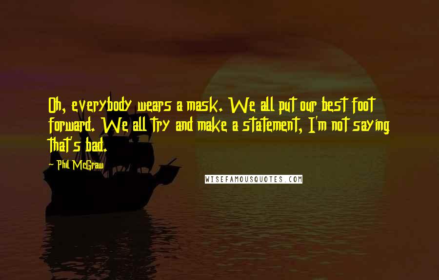 Phil McGraw Quotes: Oh, everybody wears a mask. We all put our best foot forward. We all try and make a statement, I'm not saying that's bad.