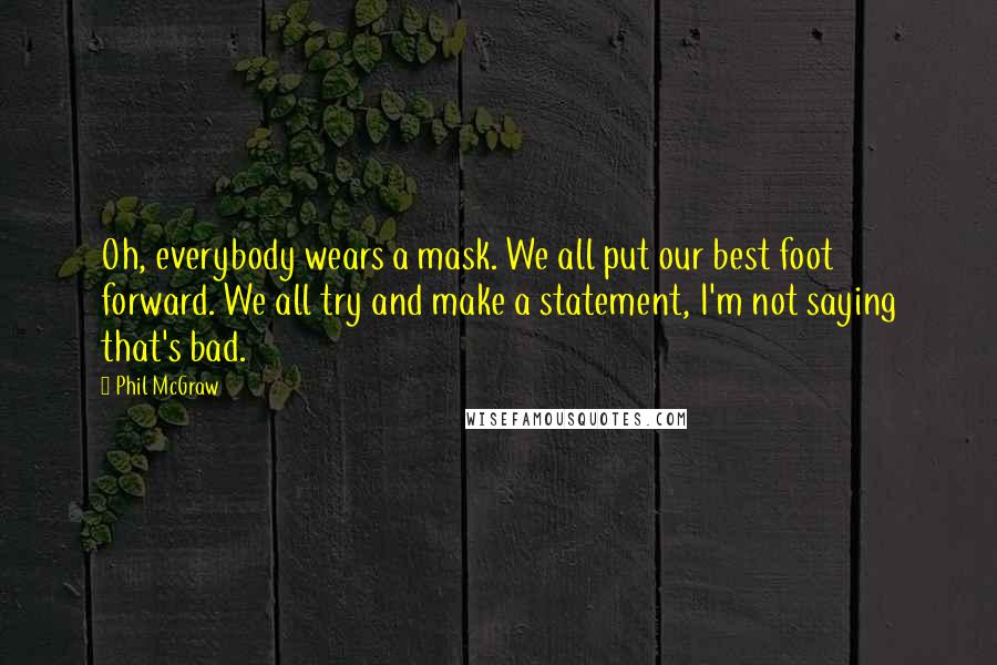 Phil McGraw Quotes: Oh, everybody wears a mask. We all put our best foot forward. We all try and make a statement, I'm not saying that's bad.