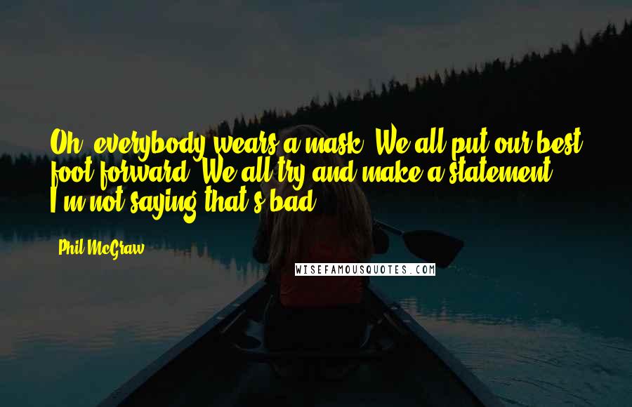 Phil McGraw Quotes: Oh, everybody wears a mask. We all put our best foot forward. We all try and make a statement, I'm not saying that's bad.