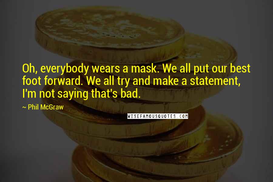 Phil McGraw Quotes: Oh, everybody wears a mask. We all put our best foot forward. We all try and make a statement, I'm not saying that's bad.