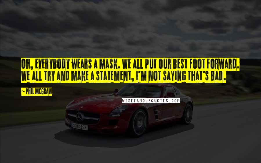 Phil McGraw Quotes: Oh, everybody wears a mask. We all put our best foot forward. We all try and make a statement, I'm not saying that's bad.