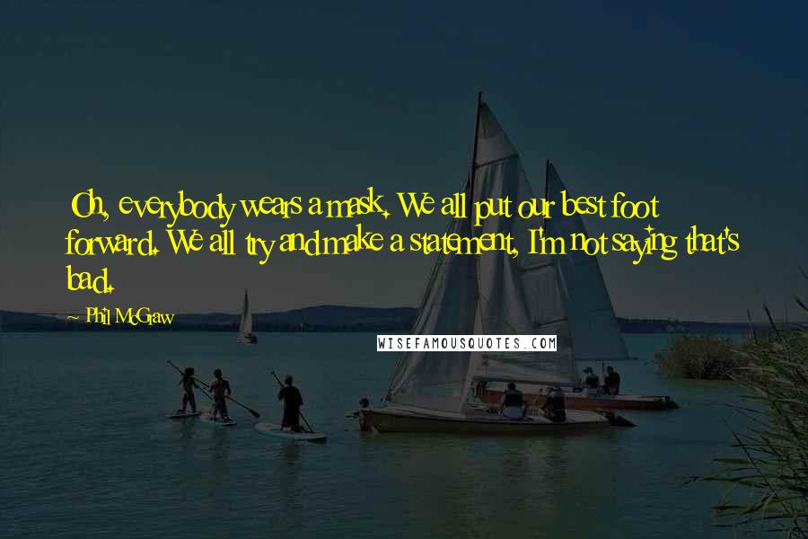 Phil McGraw Quotes: Oh, everybody wears a mask. We all put our best foot forward. We all try and make a statement, I'm not saying that's bad.