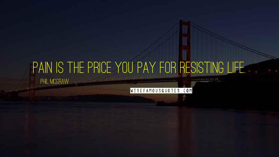 Phil McGraw Quotes: Pain is the price you pay for resisting life.