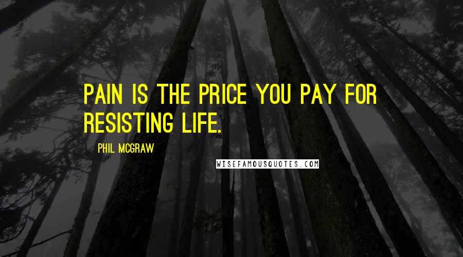 Phil McGraw Quotes: Pain is the price you pay for resisting life.