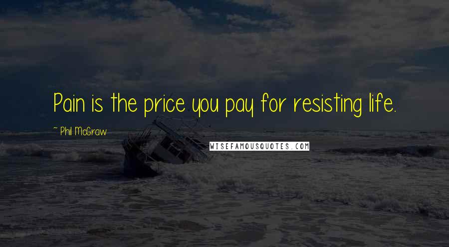 Phil McGraw Quotes: Pain is the price you pay for resisting life.