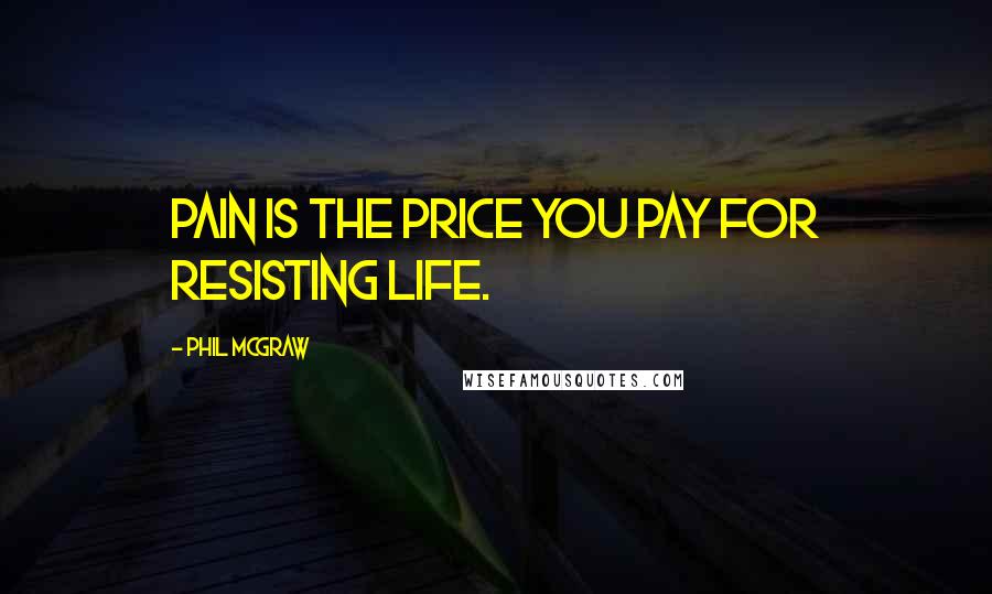 Phil McGraw Quotes: Pain is the price you pay for resisting life.