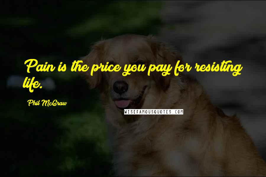 Phil McGraw Quotes: Pain is the price you pay for resisting life.