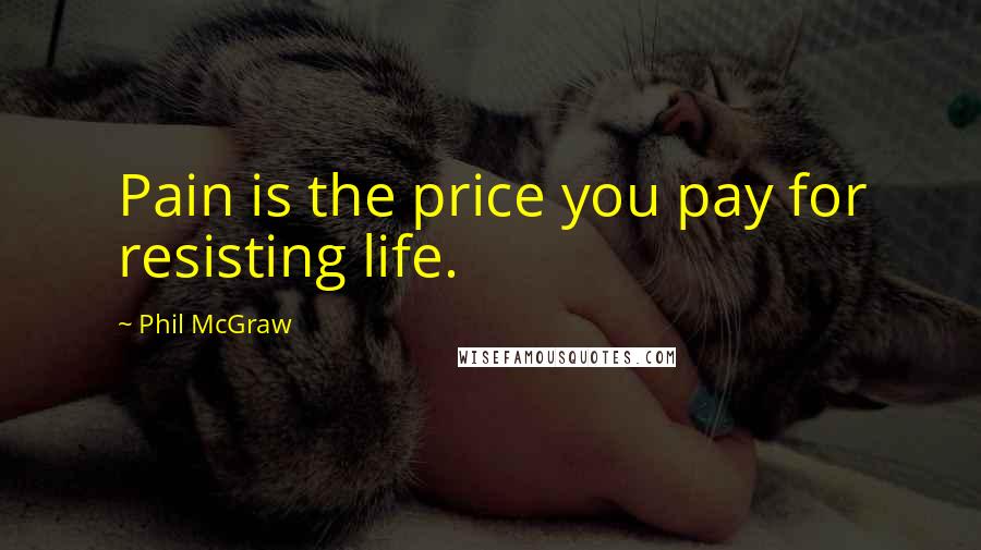 Phil McGraw Quotes: Pain is the price you pay for resisting life.