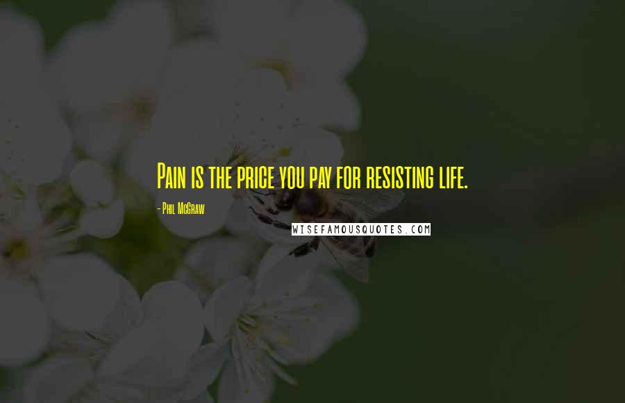 Phil McGraw Quotes: Pain is the price you pay for resisting life.