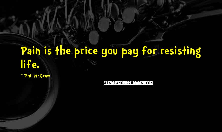 Phil McGraw Quotes: Pain is the price you pay for resisting life.