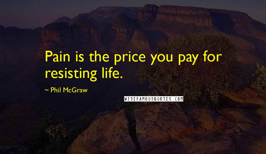 Phil McGraw Quotes: Pain is the price you pay for resisting life.