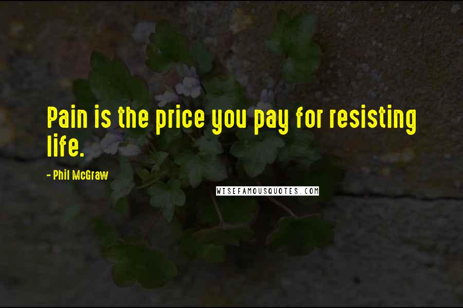 Phil McGraw Quotes: Pain is the price you pay for resisting life.