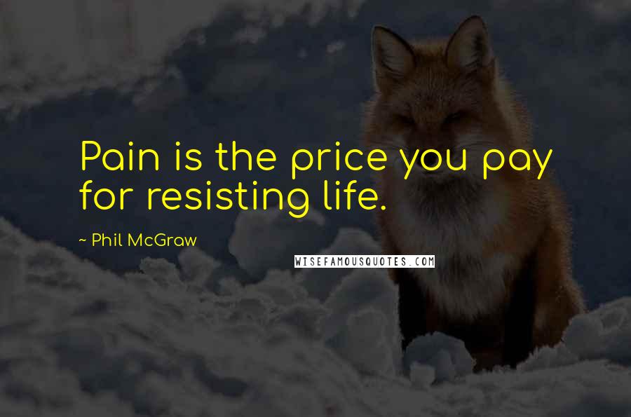 Phil McGraw Quotes: Pain is the price you pay for resisting life.