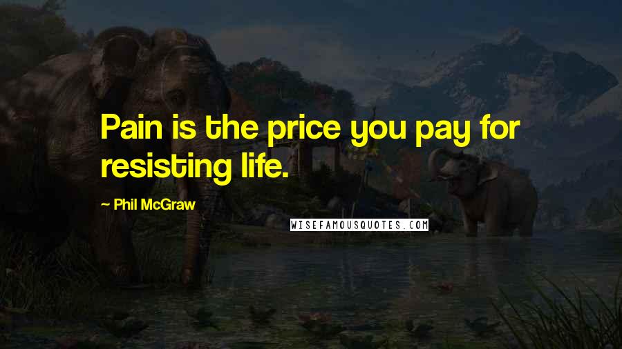 Phil McGraw Quotes: Pain is the price you pay for resisting life.