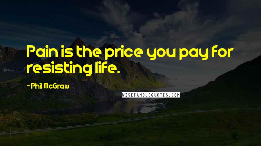 Phil McGraw Quotes: Pain is the price you pay for resisting life.