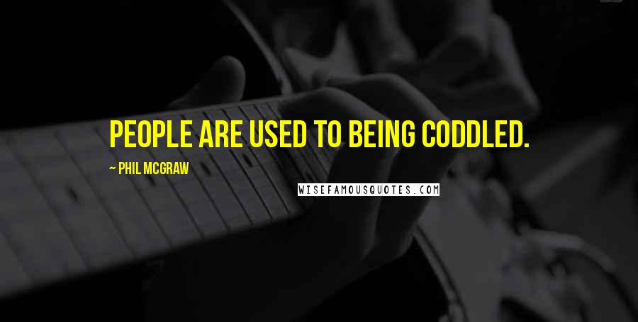Phil McGraw Quotes: People are used to being coddled.