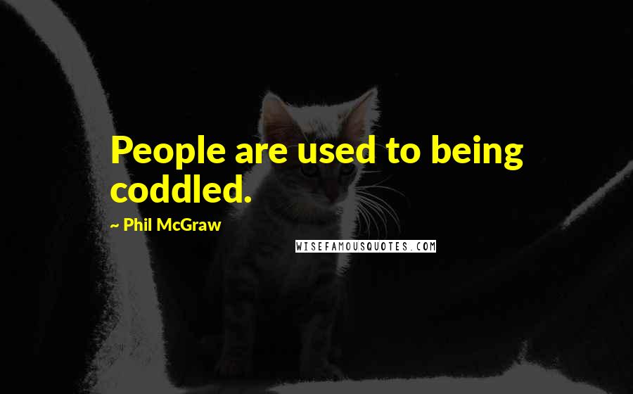 Phil McGraw Quotes: People are used to being coddled.