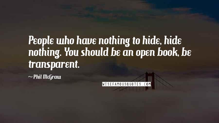 Phil McGraw Quotes: People who have nothing to hide, hide nothing. You should be an open book, be transparent.