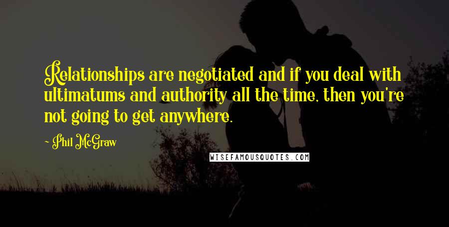 Phil McGraw Quotes: Relationships are negotiated and if you deal with ultimatums and authority all the time, then you're not going to get anywhere.