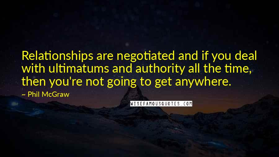 Phil McGraw Quotes: Relationships are negotiated and if you deal with ultimatums and authority all the time, then you're not going to get anywhere.