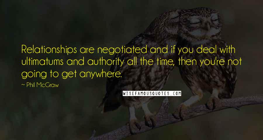 Phil McGraw Quotes: Relationships are negotiated and if you deal with ultimatums and authority all the time, then you're not going to get anywhere.