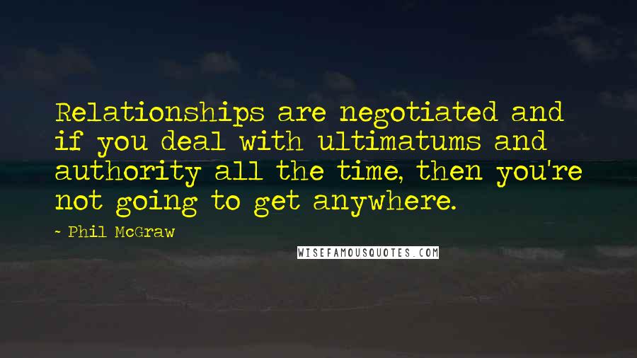 Phil McGraw Quotes: Relationships are negotiated and if you deal with ultimatums and authority all the time, then you're not going to get anywhere.