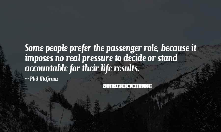 Phil McGraw Quotes: Some people prefer the passenger role, because it imposes no real pressure to decide or stand accountable for their life results.