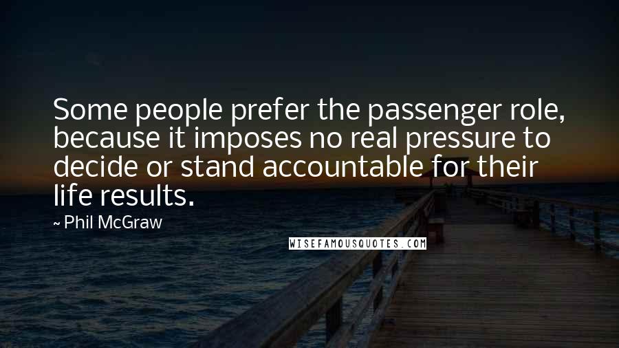 Phil McGraw Quotes: Some people prefer the passenger role, because it imposes no real pressure to decide or stand accountable for their life results.