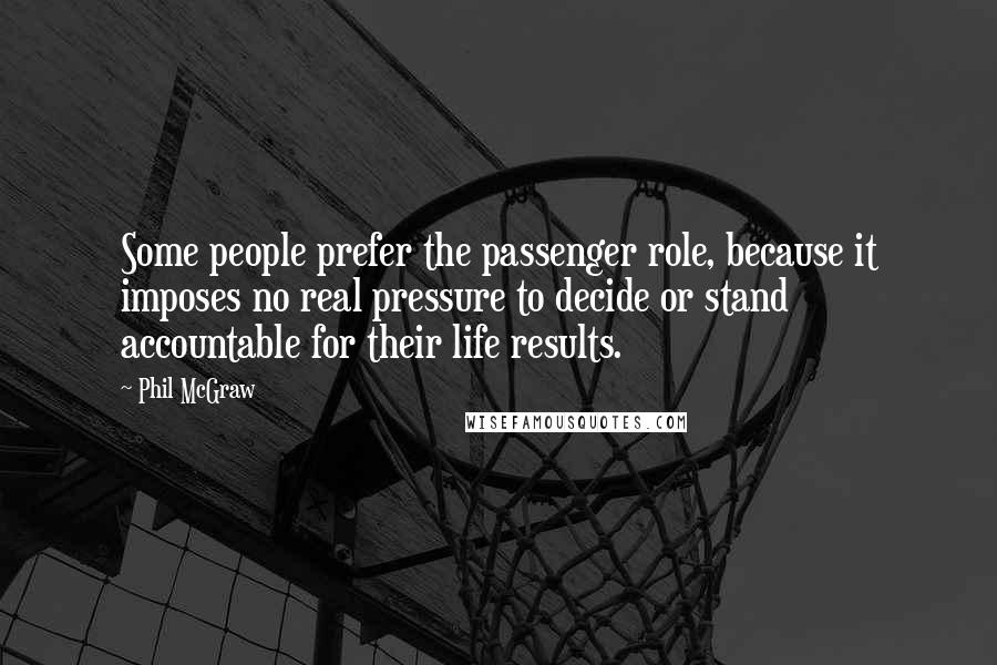 Phil McGraw Quotes: Some people prefer the passenger role, because it imposes no real pressure to decide or stand accountable for their life results.