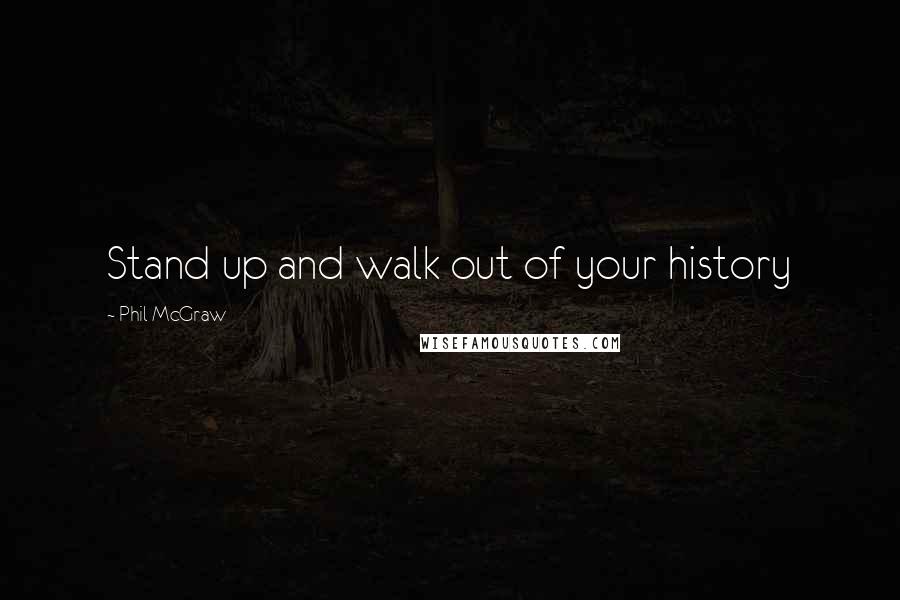 Phil McGraw Quotes: Stand up and walk out of your history