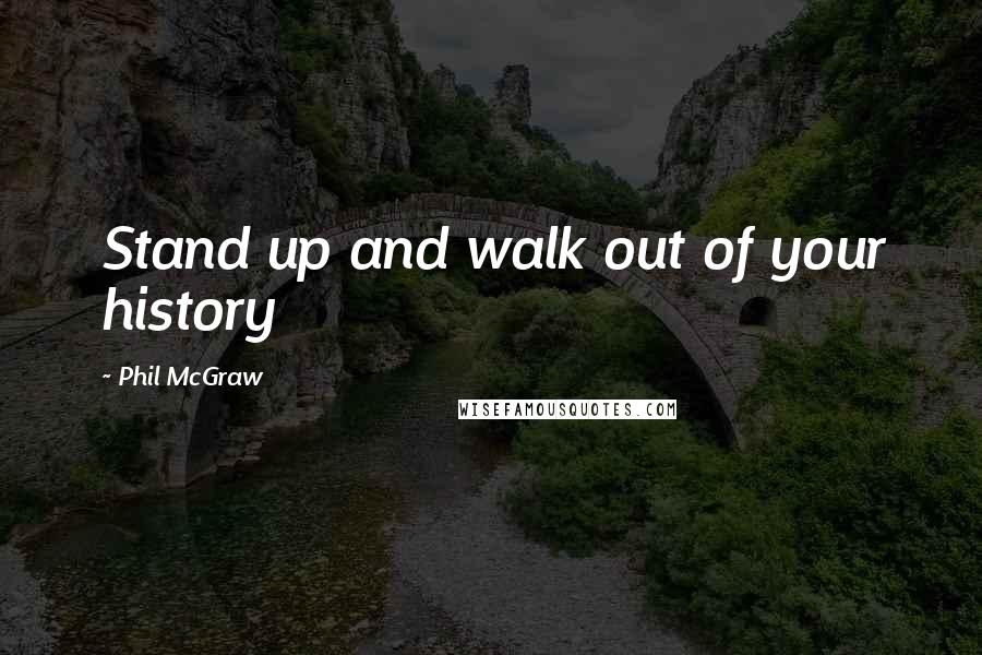 Phil McGraw Quotes: Stand up and walk out of your history