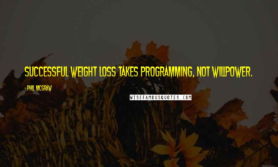 Phil McGraw Quotes: Successful weight loss takes programming, not willpower.