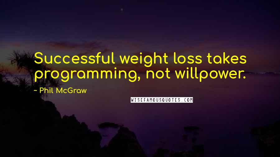 Phil McGraw Quotes: Successful weight loss takes programming, not willpower.