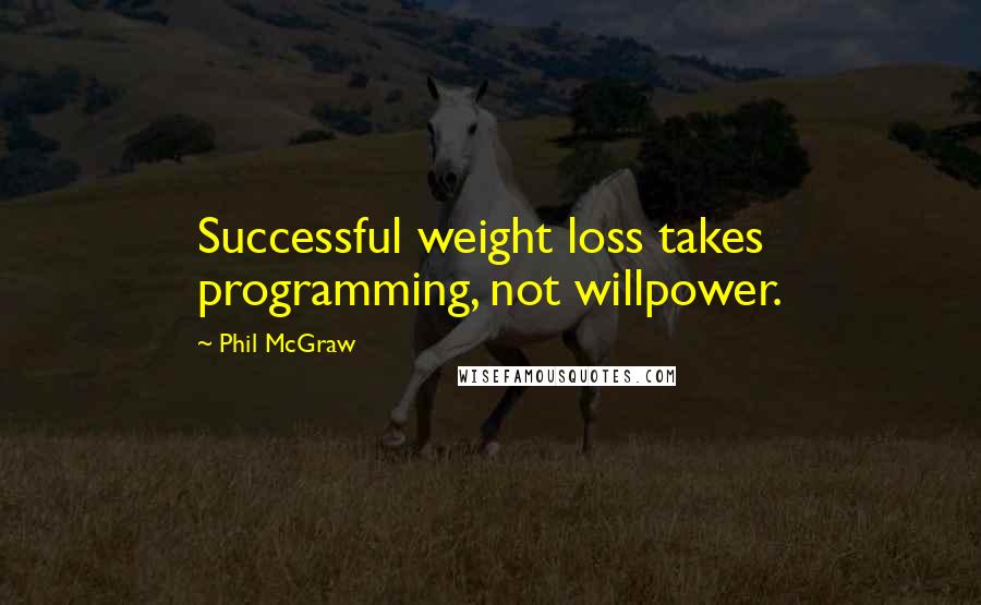 Phil McGraw Quotes: Successful weight loss takes programming, not willpower.