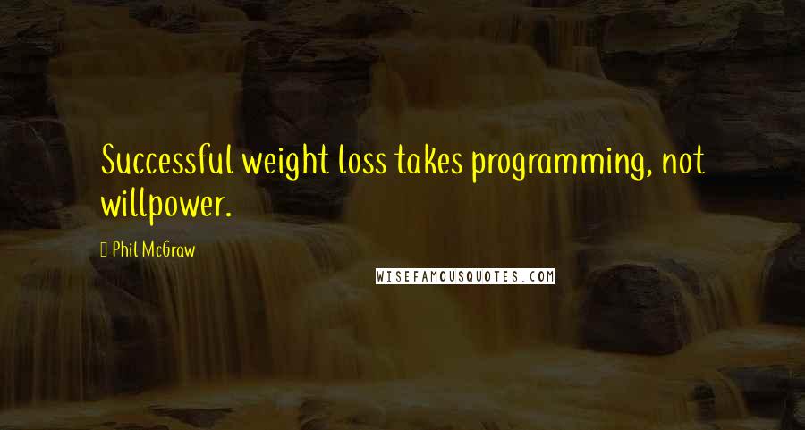 Phil McGraw Quotes: Successful weight loss takes programming, not willpower.