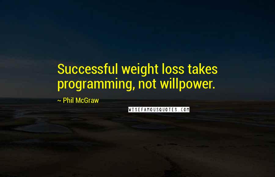 Phil McGraw Quotes: Successful weight loss takes programming, not willpower.