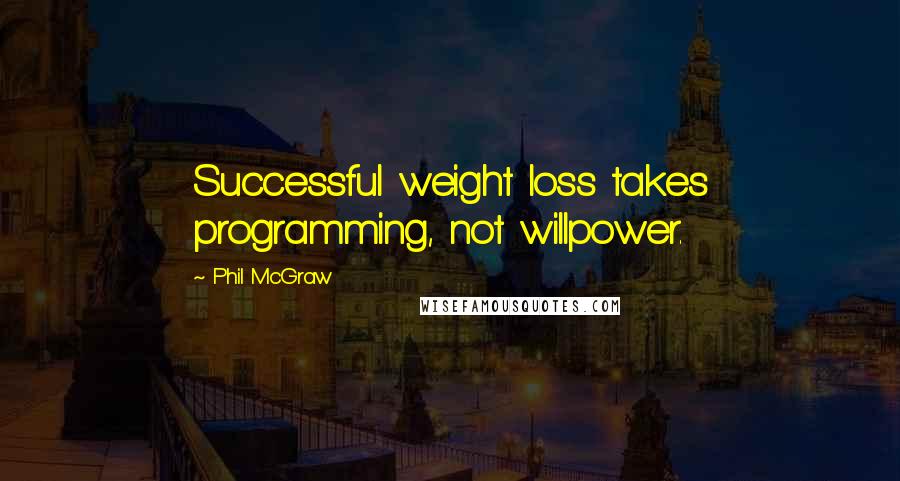 Phil McGraw Quotes: Successful weight loss takes programming, not willpower.