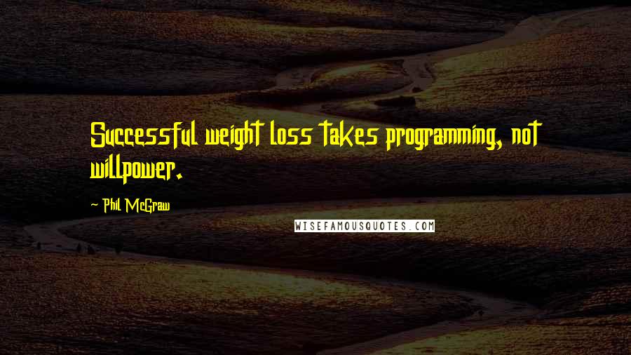 Phil McGraw Quotes: Successful weight loss takes programming, not willpower.