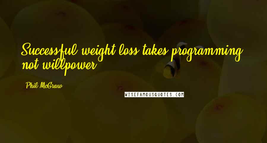 Phil McGraw Quotes: Successful weight loss takes programming, not willpower.