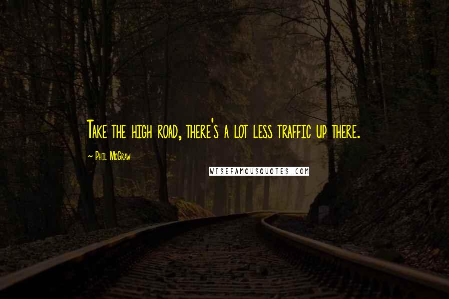 Phil McGraw Quotes: Take the high road, there's a lot less traffic up there.