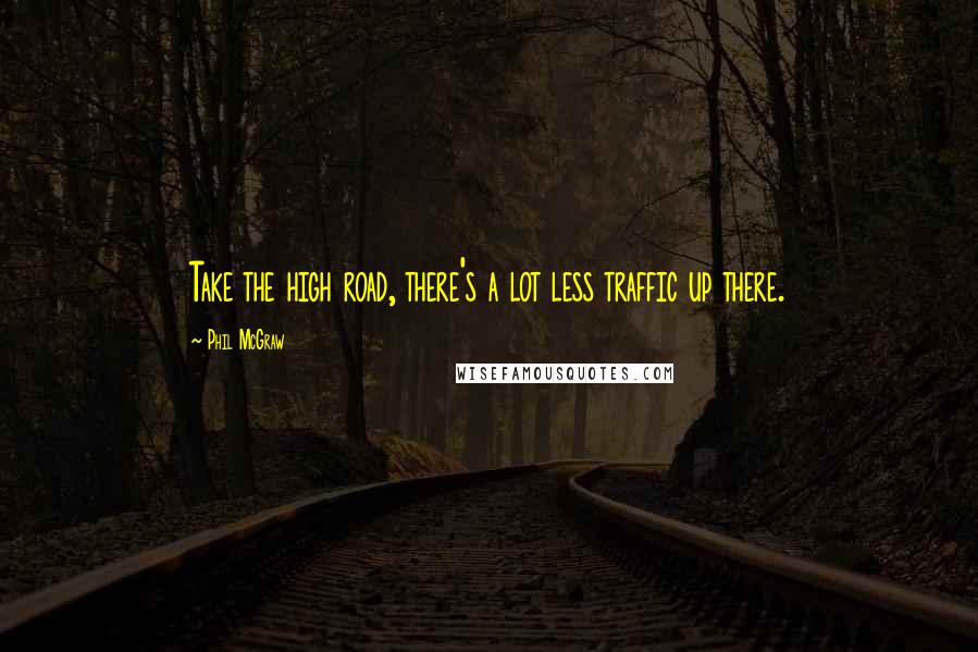 Phil McGraw Quotes: Take the high road, there's a lot less traffic up there.