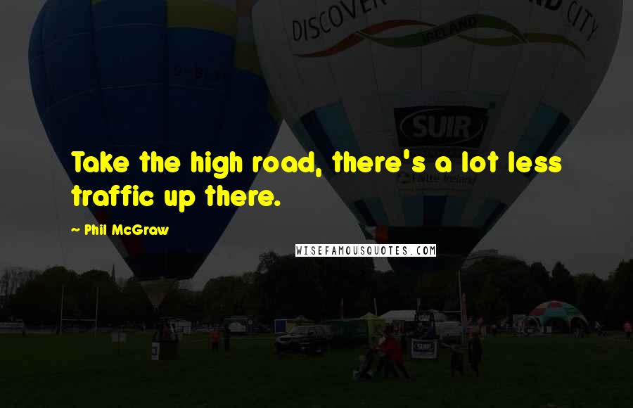 Phil McGraw Quotes: Take the high road, there's a lot less traffic up there.