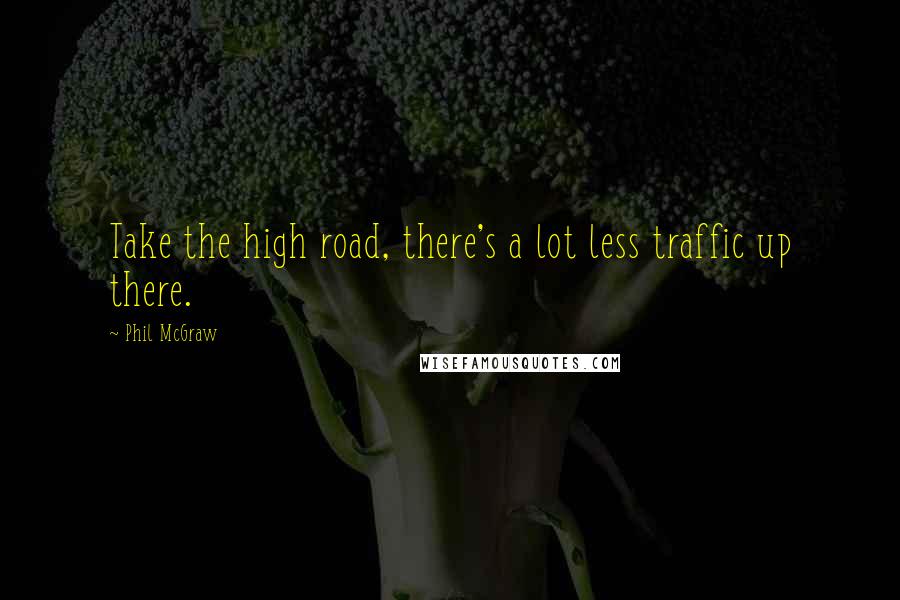 Phil McGraw Quotes: Take the high road, there's a lot less traffic up there.