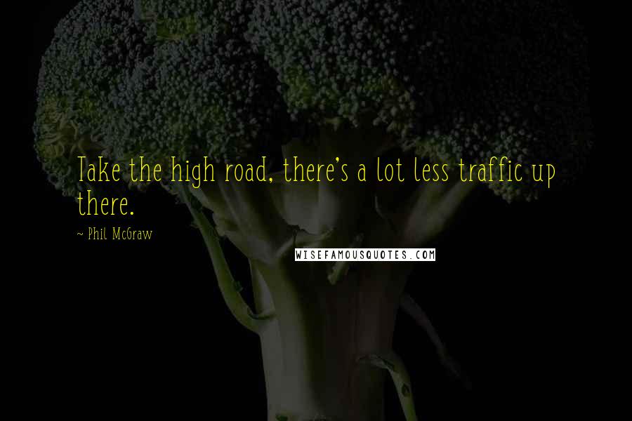 Phil McGraw Quotes: Take the high road, there's a lot less traffic up there.