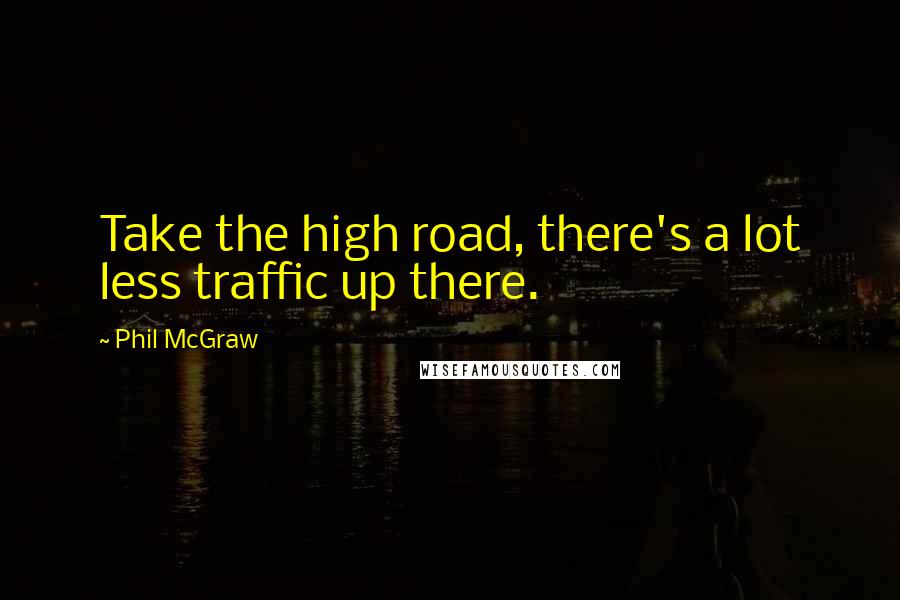 Phil McGraw Quotes: Take the high road, there's a lot less traffic up there.
