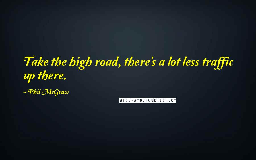 Phil McGraw Quotes: Take the high road, there's a lot less traffic up there.