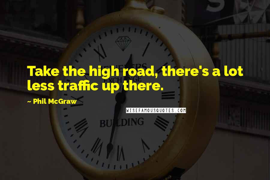 Phil McGraw Quotes: Take the high road, there's a lot less traffic up there.