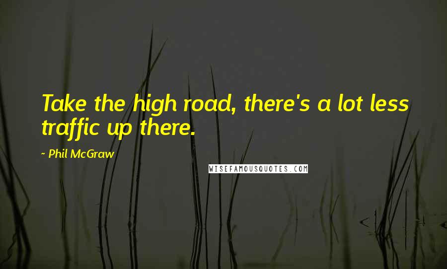 Phil McGraw Quotes: Take the high road, there's a lot less traffic up there.